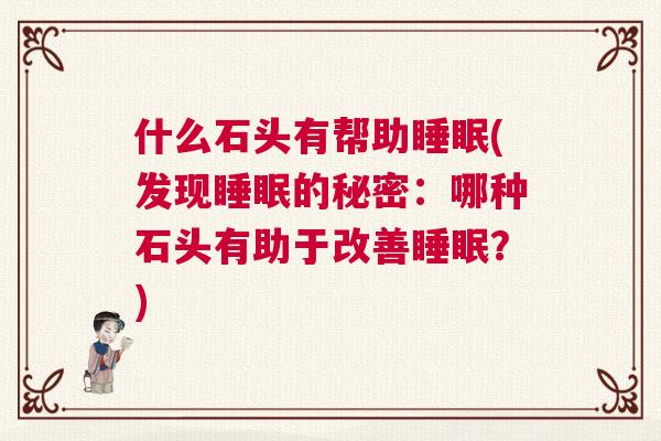 什么石头有帮助睡眠(发现睡眠的秘密:哪种石头有助于改善睡眠?) 什么石头有帮助睡眠(发现睡眠的秘密:哪种石头有助于改善睡眠?)