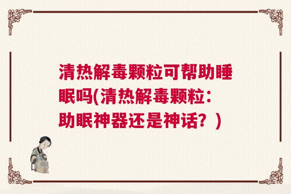 清热解毒颗粒可帮助睡眠吗(清热解毒颗粒：助眠神器还是神话？)