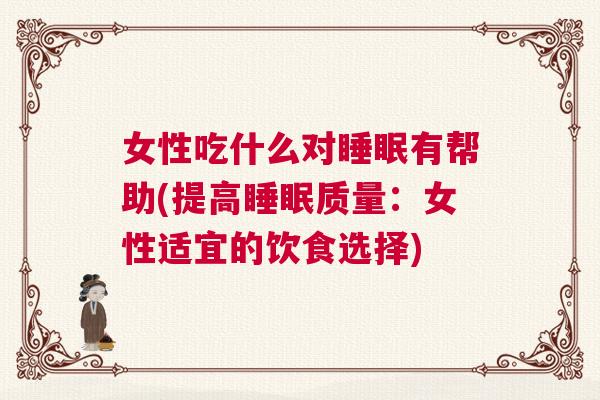 女性吃什么对睡眠有帮助(提高睡眠质量：女性适宜的饮食选择)