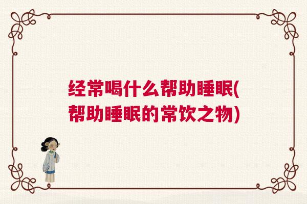 经常喝什么帮助睡眠(帮助睡眠的常饮之物)