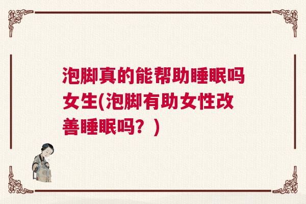 泡脚真的能帮助睡眠吗女生(泡脚有助女性改善睡眠吗？)