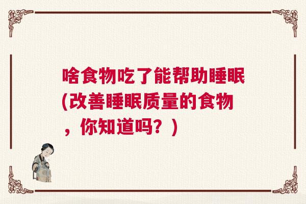 啥食物吃了能帮助睡眠(改善睡眠质量的食物，你知道吗？)