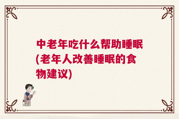 中老年吃什么帮助睡眠(老年人改善睡眠的食物建议)