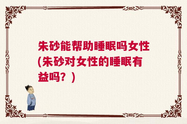 朱砂能帮助睡眠吗女性(朱砂对女性的睡眠有益吗？)