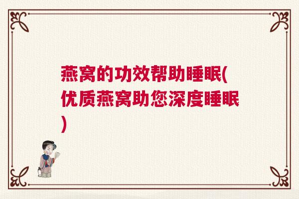 燕窝的功效帮助睡眠(优质燕窝助您深度睡眠) 燕窝的功效帮助睡眠(优质燕窝助您深度睡眠)