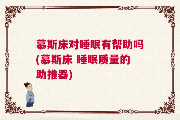 慕斯床对睡眠有帮助吗(慕斯床 睡眠质量的助推器)