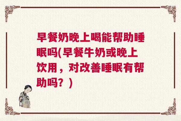 早餐奶晚上喝能帮助睡眠吗(早餐牛奶或晚上饮用，对改善睡眠有帮助吗？)