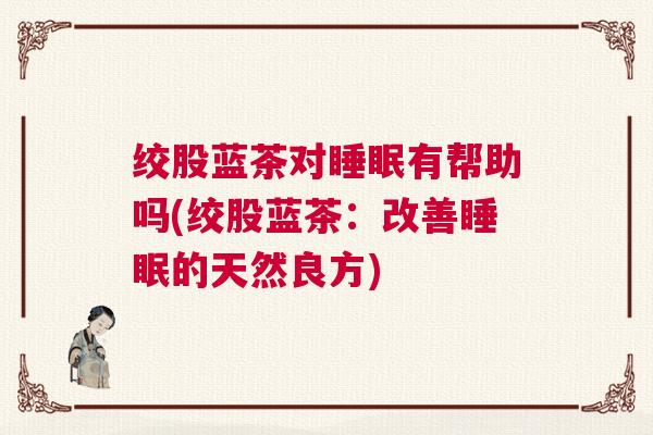 绞股蓝茶对睡眠有帮助吗(绞股蓝茶：改善睡眠的天然良方)