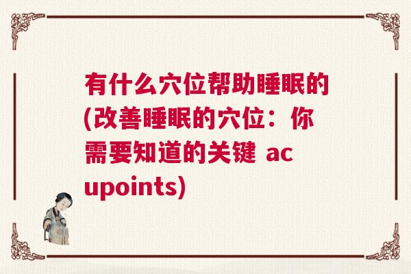 有什么穴位帮助睡眠的(改善睡眠的穴位：你需要知道的关键 acupoints)