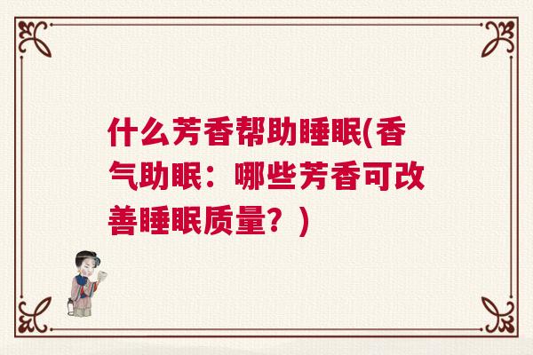 什么芳香帮助睡眠(香气助眠:哪些芳香可改善睡眠质量?) 什么芳香帮助睡眠(香气助眠:哪些芳香可改善睡眠质量?)