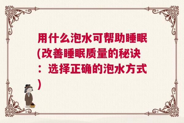 用什么泡水可帮助睡眠(改善睡眠质量的秘诀：选择正确的泡水方式)