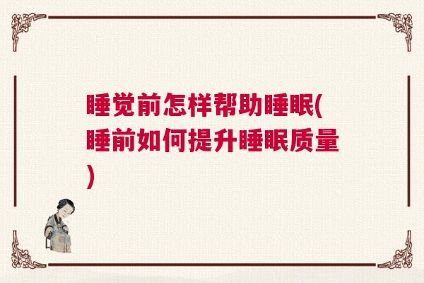 睡觉前怎样帮助睡眠(睡前如何提升睡眠质量)