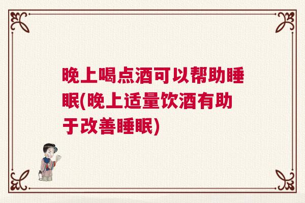 晚上喝点酒可以帮助睡眠(晚上适量饮酒有助于改善睡眠)