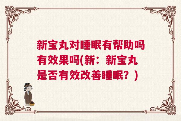 新宝丸对睡眠有帮助吗有效果吗(新：新宝丸是否有效改善睡眠？)