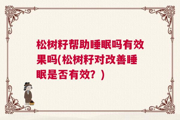 松树籽帮助睡眠吗有效果吗(松树籽对改善睡眠是否有效?) 松树籽帮助睡眠吗有效果吗(松树籽对改善睡眠是否有效?)