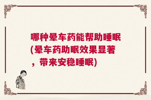 哪种晕车药能帮助睡眠(晕车药助眠效果显著，带来安稳睡眠)