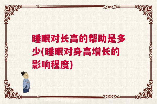 睡眠对长高的帮助是多少(睡眠对身高增长的影响程度)