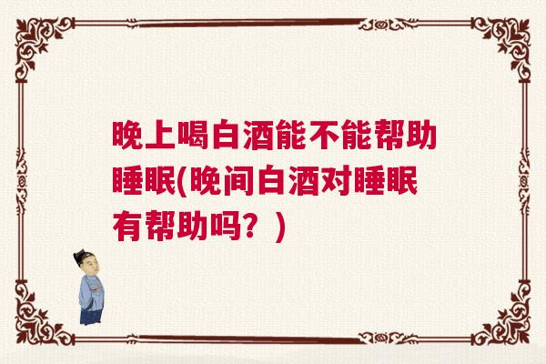 晚上喝白酒能不能帮助睡眠(晚间白酒对睡眠有帮助吗？)