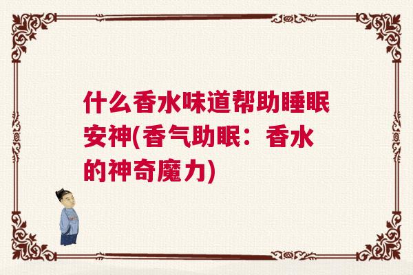 什么香水味道帮助睡眠安神(香气助眠：香水的神奇魔力)