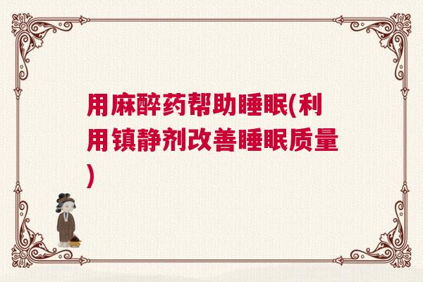 用麻醉药帮助睡眠(利用镇静剂改善睡眠质量)
