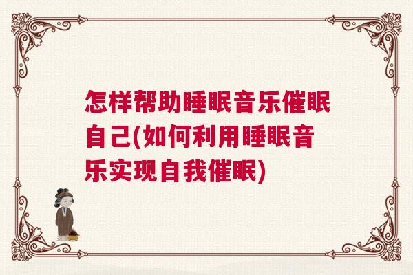 怎样帮助睡眠音乐催眠自己(如何利用睡眠音乐实现自我催眠)