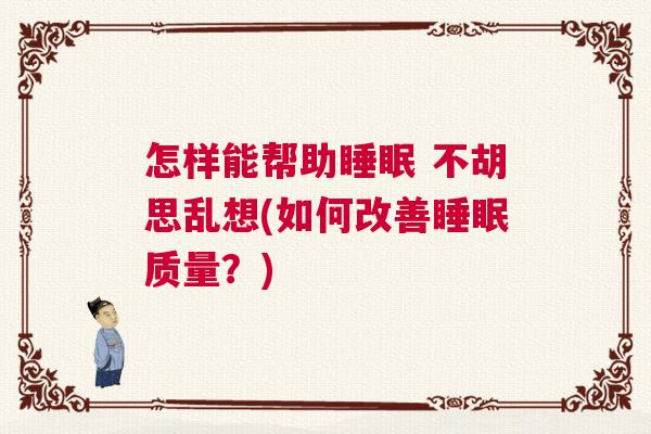 怎样能帮助睡眠 不胡思乱想(如何改善睡眠质量？)