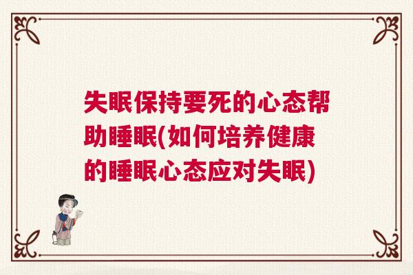 失眠保持要死的心态帮助睡眠(如何培养健康的睡眠心态应对失眠)