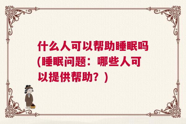 什么人可以帮助睡眠吗(睡眠问题：哪些人可以提供帮助？)