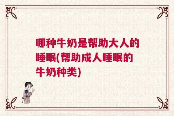 哪种牛奶是帮助大人的睡眠(帮助成人睡眠的牛奶种类)