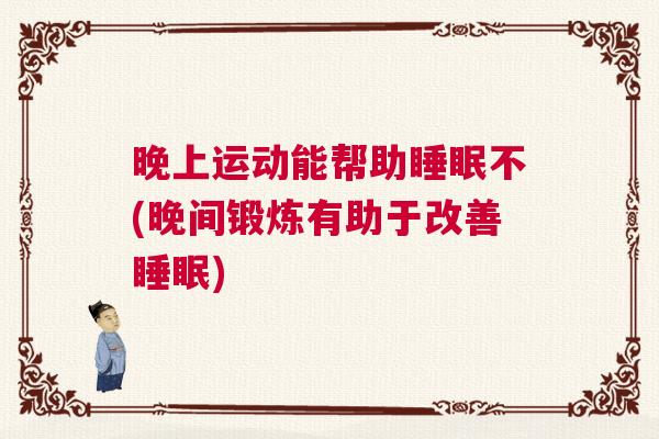 晚上运动能帮助睡眠不(晚间锻炼有助于改善睡眠)