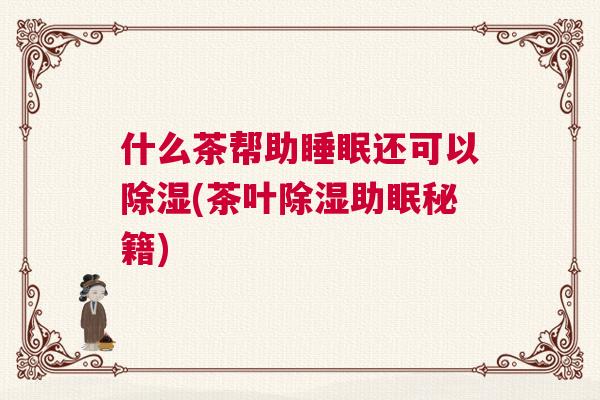 什么茶帮助睡眠还可以除湿(茶叶除湿助眠秘籍)