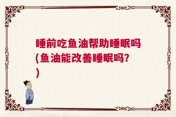 睡前吃鱼油帮助睡眠吗(鱼油能改善睡眠吗？)