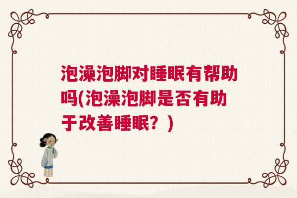 泡澡泡脚对睡眠有帮助吗(泡澡泡脚是否有助于改善睡眠？)
