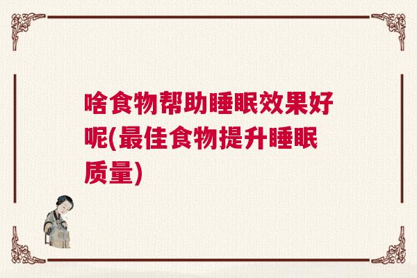 啥食物帮助睡眠效果好呢(最佳食物提升睡眠质量)