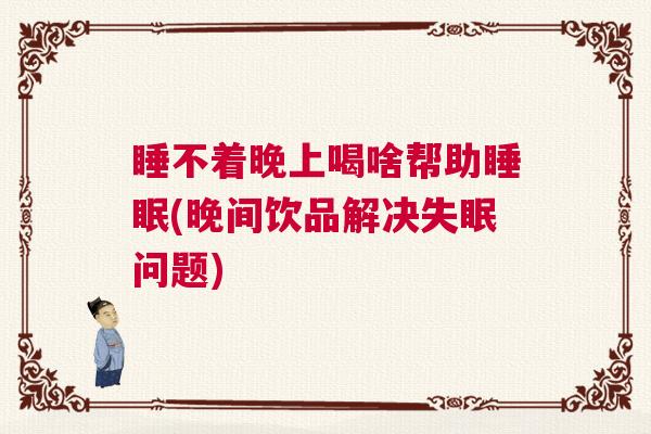 睡不着晚上喝啥帮助睡眠(晚间饮品解决失眠问题)
