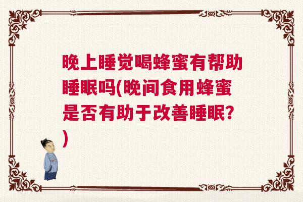 晚上睡觉喝蜂蜜有帮助睡眠吗(晚间食用蜂蜜是否有助于改善睡眠？)