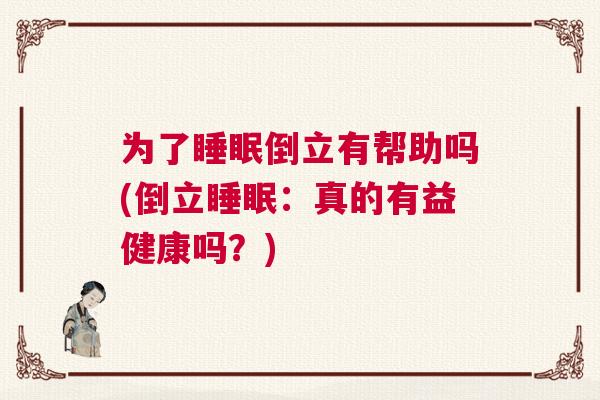 为了睡眠倒立有帮助吗(倒立睡眠:真的有益健康吗?) 为了睡眠倒立有帮助吗(倒立睡眠:真的有益健康吗?)
