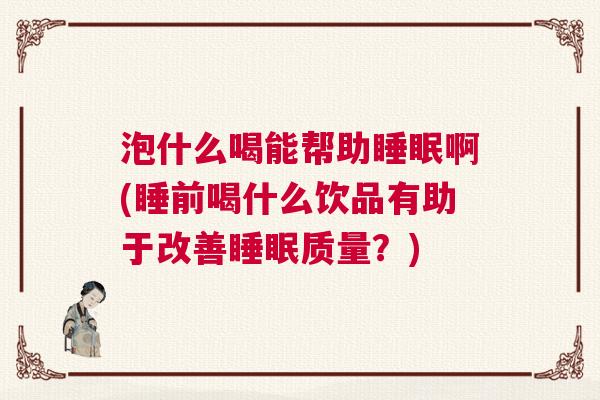 泡什么喝能帮助睡眠啊(睡前喝什么饮品有助于改善睡眠质量？)