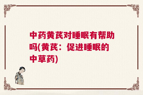中药黄芪对睡眠有帮助吗(黄芪：促进睡眠的中草药)