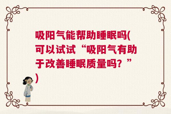 吸阳气能帮助睡眠吗(可以试试“吸阳气有助于改善睡眠质量吗？”)