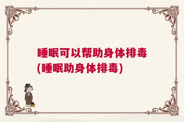 睡眠可以帮助身体排毒(睡眠助身体排毒) 睡眠可以帮助身体排毒(睡眠助身体排毒)