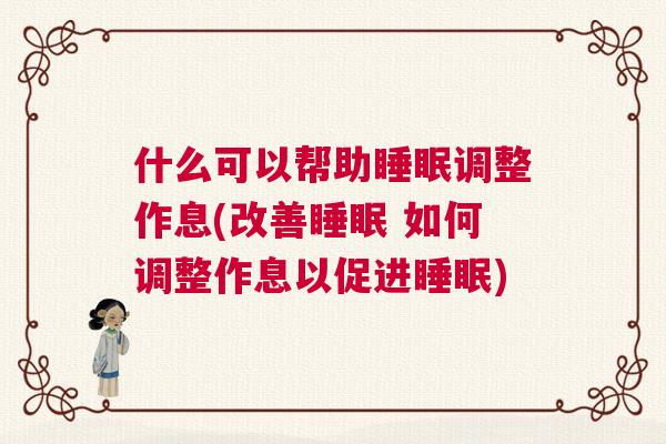 什么可以帮助睡眠调整作息(改善睡眠 如何调整作息以促进睡眠)
