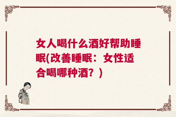 女人喝什么酒好帮助睡眠(改善睡眠：女性适合喝哪种酒？)