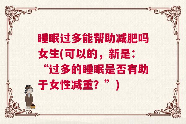 睡眠过多能帮助减肥吗女生(可以的，新是：“过多的睡眠是否有助于女性减重？”)