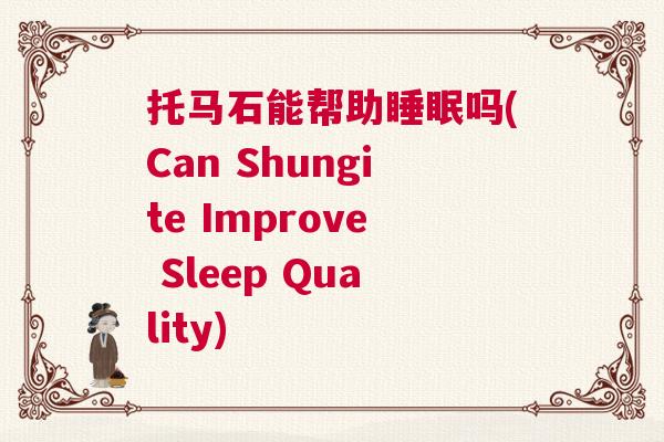 托马石能帮助睡眠吗(Can Shungite Improve Sleep Quality)