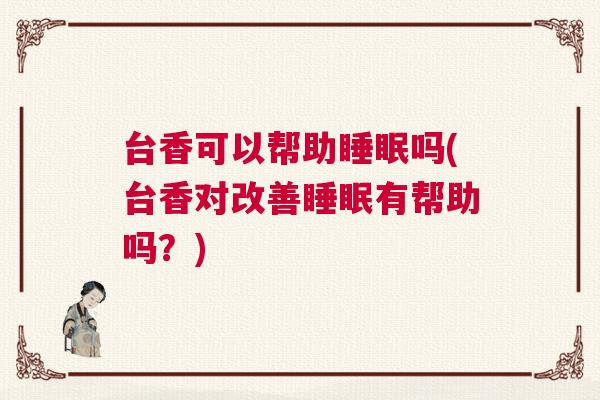 台香可以帮助睡眠吗(台香对改善睡眠有帮助吗？)