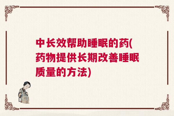 中长效帮助睡眠的药(药物提供长期改善睡眠质量的方法)