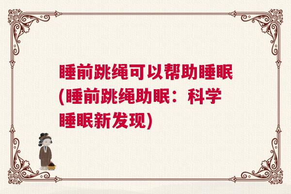 睡前跳绳可以帮助睡眠(睡前跳绳助眠：科学睡眠新发现)