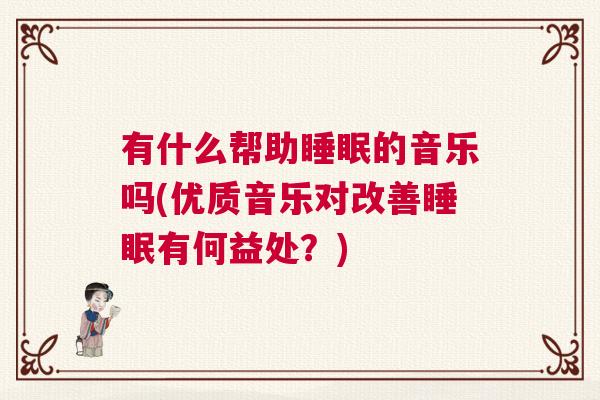 有什么帮助睡眠的音乐吗(优质音乐对改善睡眠有何益处？)