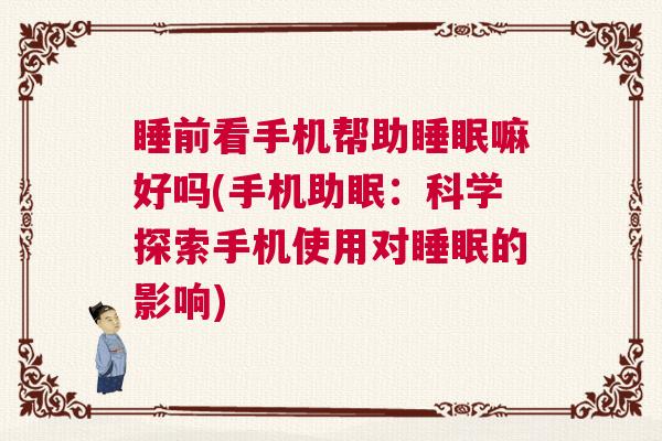 睡前看手机帮助睡眠嘛好吗(手机助眠：科学探索手机使用对睡眠的影响)